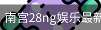 南宫28ng娱乐最新官网